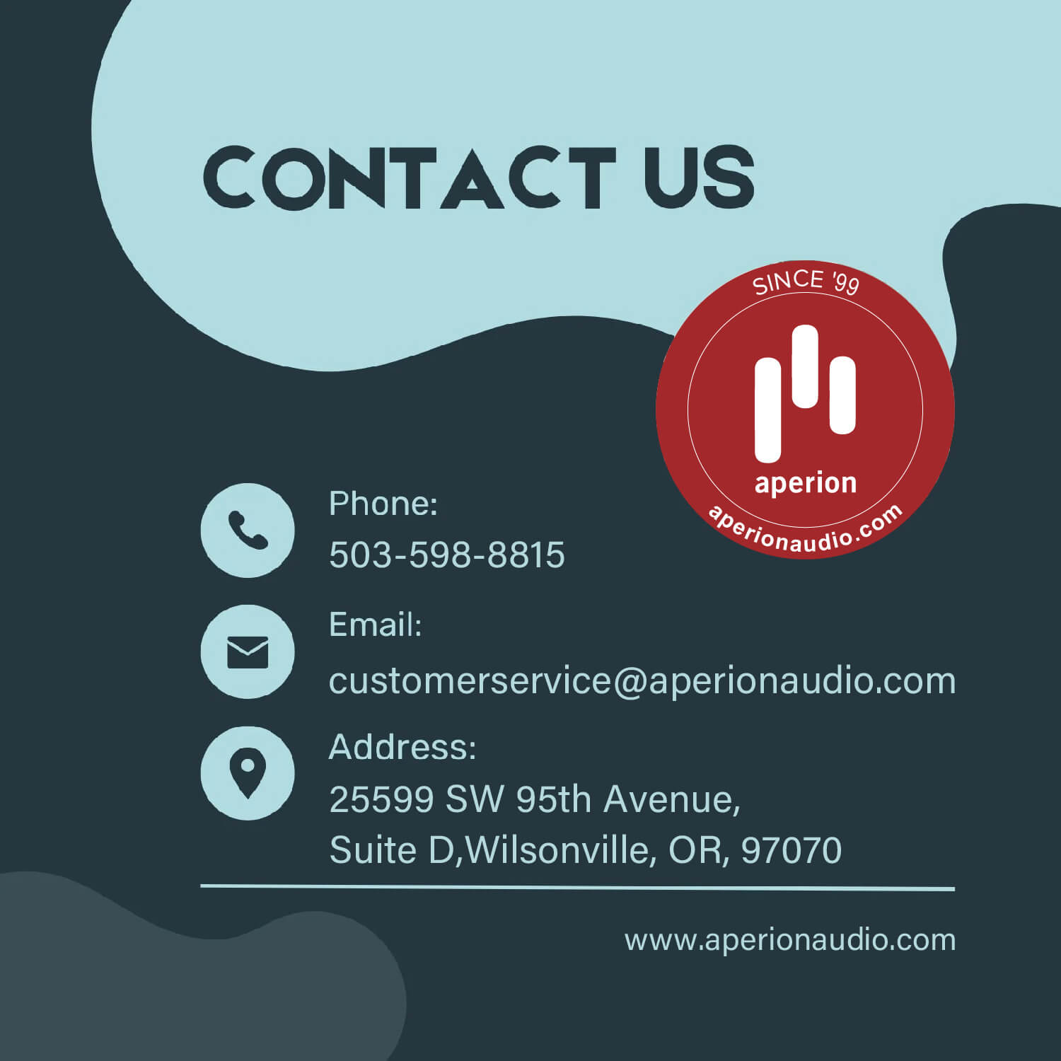 Contact Us image : Phone number : 503 598 8815 Monday through Friday 8:30AM to 5PM PST
Email : customerservice@aperionaudio.com
Adress : 25599 SW 95th Avenue, Suite D, Wilsonville, OR, 97070